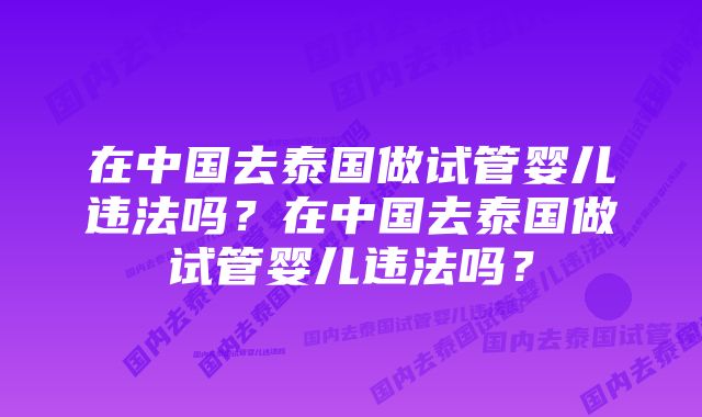 在中国去泰国做试管婴儿违法吗？在中国去泰国做试管婴儿违法吗？