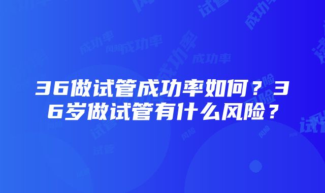 36做试管成功率如何？36岁做试管有什么风险？