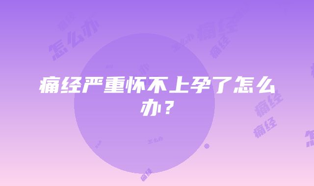 痛经严重怀不上孕了怎么办？