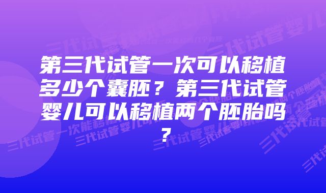 第三代试管一次可以移植多少个囊胚？第三代试管婴儿可以移植两个胚胎吗？