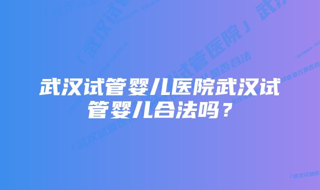 武汉试管婴儿医院武汉试管婴儿合法吗？