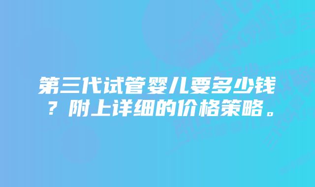 第三代试管婴儿要多少钱？附上详细的价格策略。