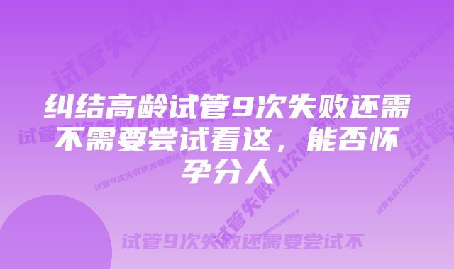 纠结高龄试管9次失败还需不需要尝试看这，能否怀孕分人