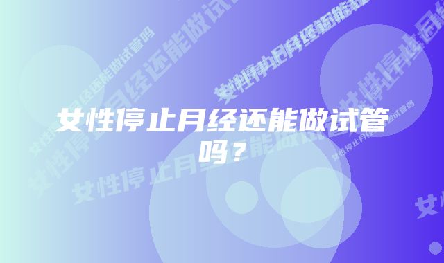 女性停止月经还能做试管吗？