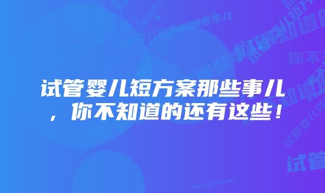 试管婴儿短方案那些事儿，你不知道的还有这些！