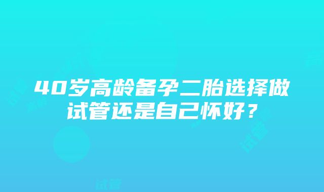 40岁高龄备孕二胎选择做试管还是自己怀好？