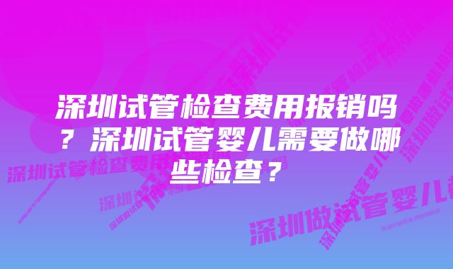 深圳试管检查费用报销吗？深圳试管婴儿需要做哪些检查？