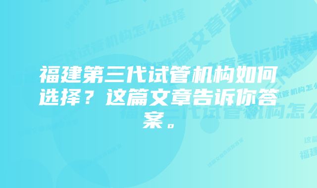 福建第三代试管机构如何选择？这篇文章告诉你答案。