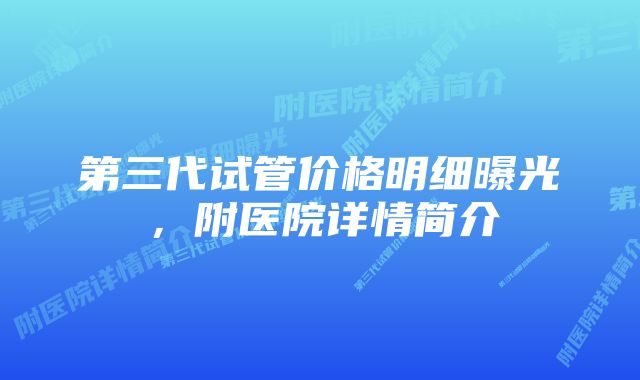 第三代试管价格明细曝光，附医院详情简介