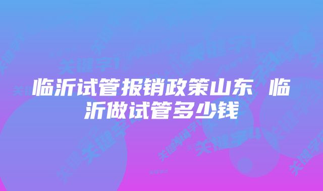 临沂试管报销政策山东 临沂做试管多少钱