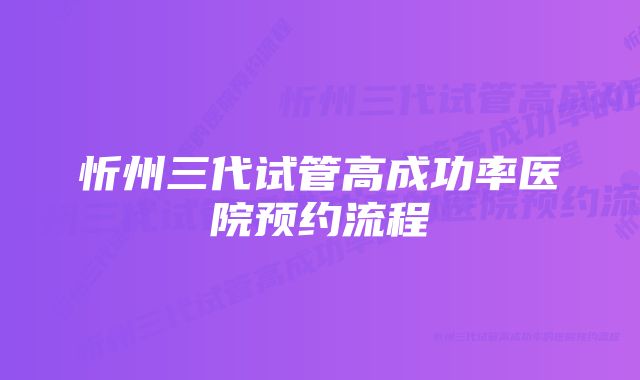 忻州三代试管高成功率医院预约流程