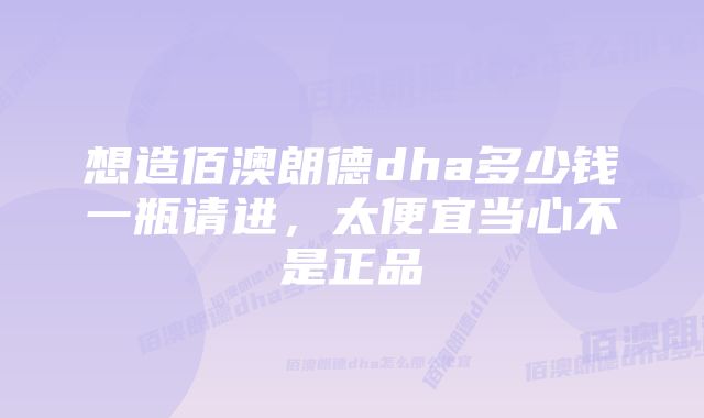 想造佰澳朗德dha多少钱一瓶请进，太便宜当心不是正品