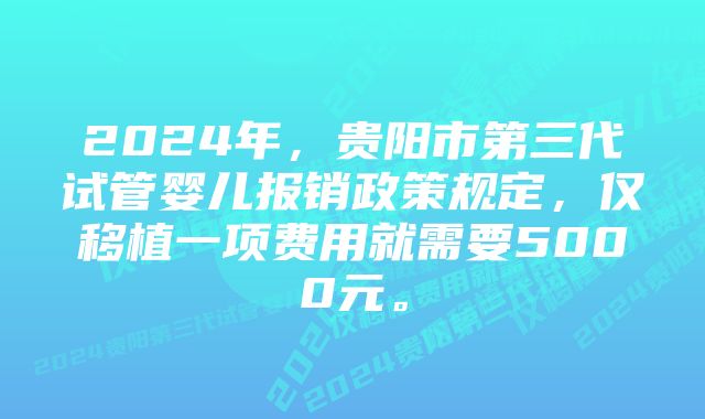 2024年，贵阳市第三代试管婴儿报销政策规定，仅移植一项费用就需要5000元。