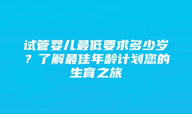 试管婴儿最低要求多少岁？了解最佳年龄计划您的生育之旅