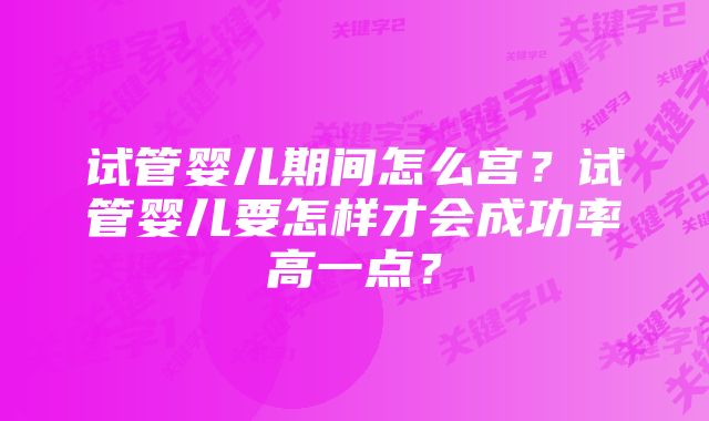 试管婴儿期间怎么宫？试管婴儿要怎样才会成功率高一点？