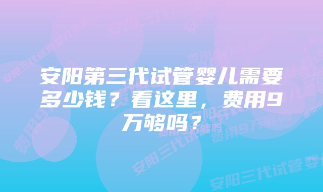 安阳第三代试管婴儿需要多少钱？看这里，费用9万够吗？