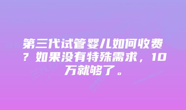 第三代试管婴儿如何收费？如果没有特殊需求，10万就够了。