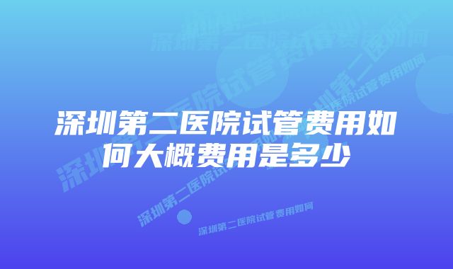 深圳第二医院试管费用如何大概费用是多少