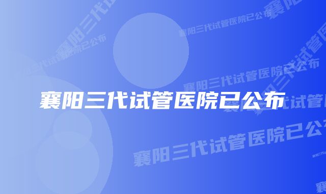 襄阳三代试管医院已公布