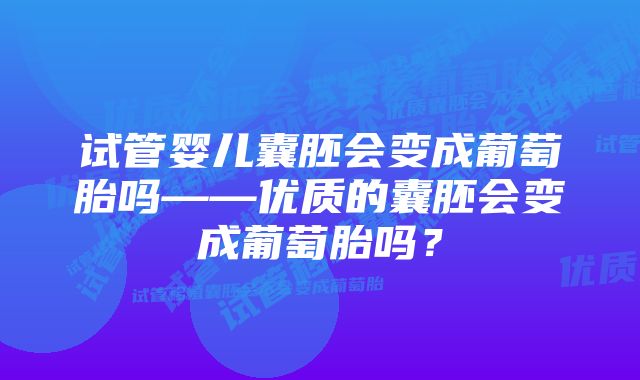 试管婴儿囊胚会变成葡萄胎吗——优质的囊胚会变成葡萄胎吗？