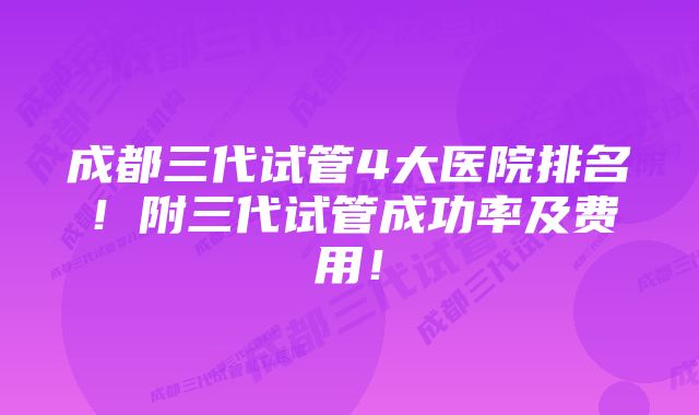 成都三代试管4大医院排名！附三代试管成功率及费用！