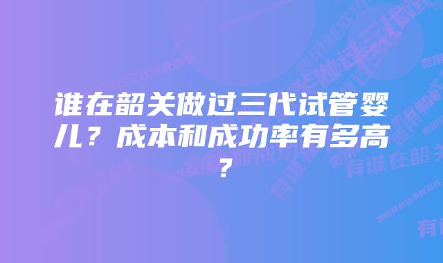 谁在韶关做过三代试管婴儿？成本和成功率有多高？