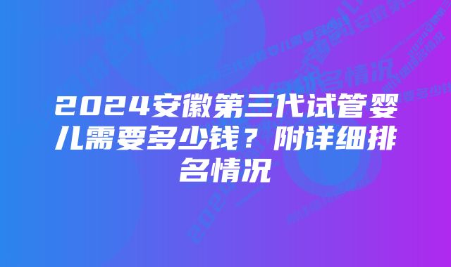 2024安徽第三代试管婴儿需要多少钱？附详细排名情况