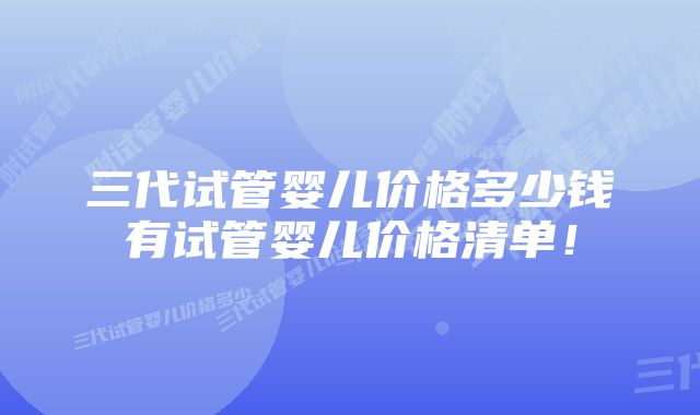 三代试管婴儿价格多少钱有试管婴儿价格清单！