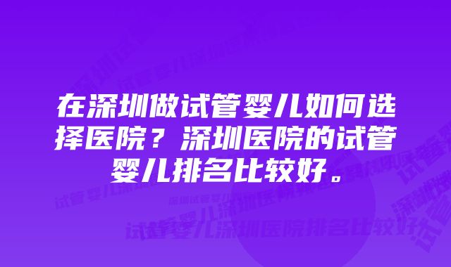 在深圳做试管婴儿如何选择医院？深圳医院的试管婴儿排名比较好。