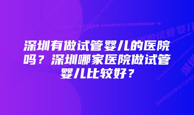 深圳有做试管婴儿的医院吗？深圳哪家医院做试管婴儿比较好？