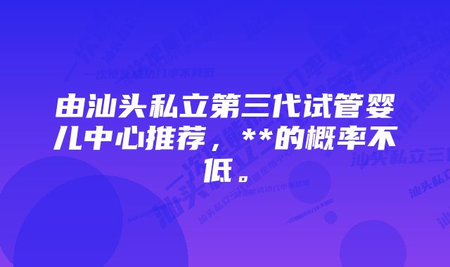 由汕头私立第三代试管婴儿中心推荐，**的概率不低。