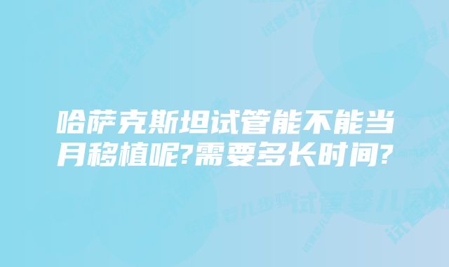 哈萨克斯坦试管能不能当月移植呢?需要多长时间?