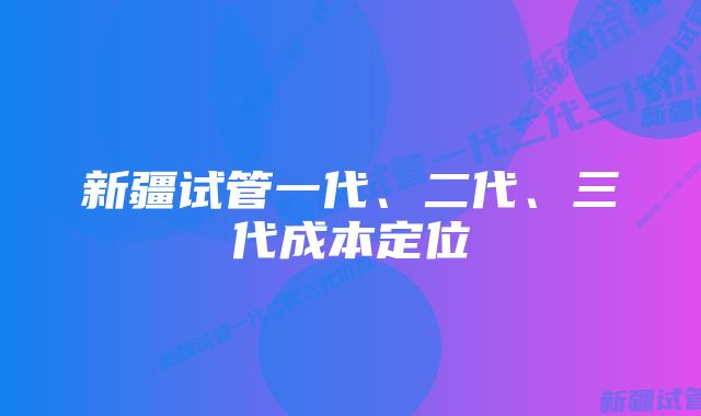 新疆试管一代、二代、三代成本定位