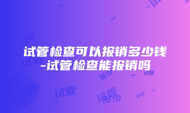 试管检查可以报销多少钱-试管检查能报销吗