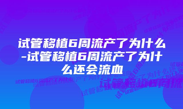 试管移植6周流产了为什么-试管移植6周流产了为什么还会流血