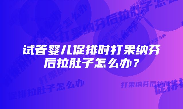 试管婴儿促排时打果纳芬后拉肚子怎么办？