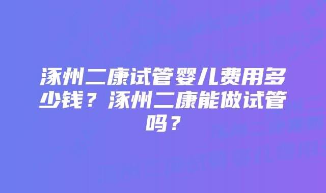 涿州二康试管婴儿费用多少钱？涿州二康能做试管吗？