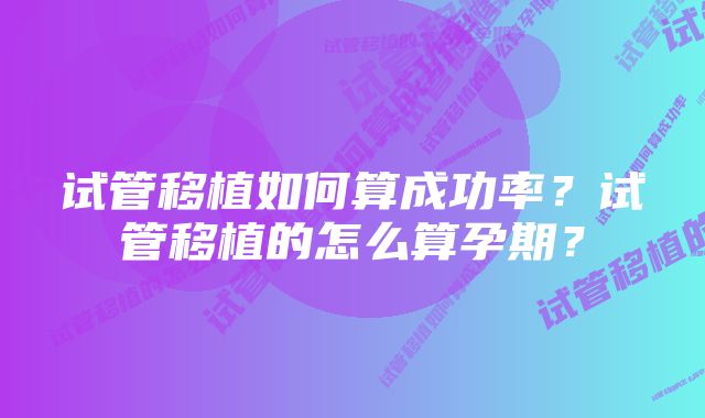 试管移植如何算成功率？试管移植的怎么算孕期？