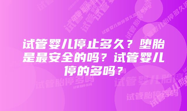 试管婴儿停止多久？堕胎是最安全的吗？试管婴儿停的多吗？