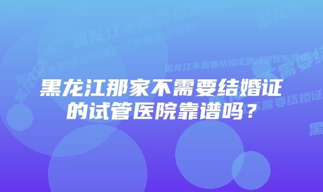 黑龙江那家不需要结婚证的试管医院靠谱吗？