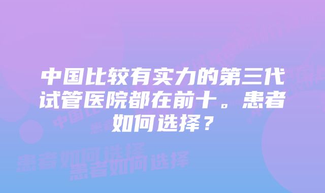 中国比较有实力的第三代试管医院都在前十。患者如何选择？