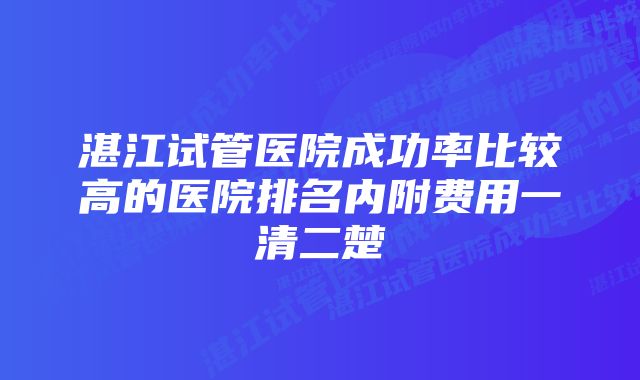 湛江试管医院成功率比较高的医院排名内附费用一清二楚