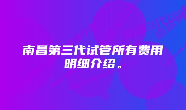 南昌第三代试管所有费用明细介绍。