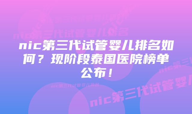 nic第三代试管婴儿排名如何？现阶段泰国医院榜单公布！