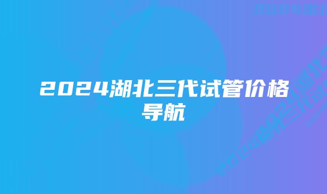 2024湖北三代试管价格导航