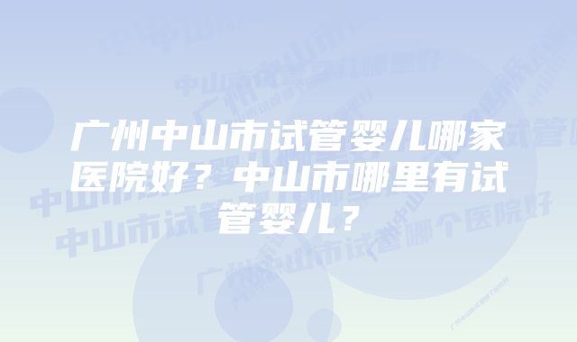 广州中山市试管婴儿哪家医院好？中山市哪里有试管婴儿？