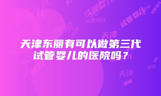 天津东丽有可以做第三代试管婴儿的医院吗？