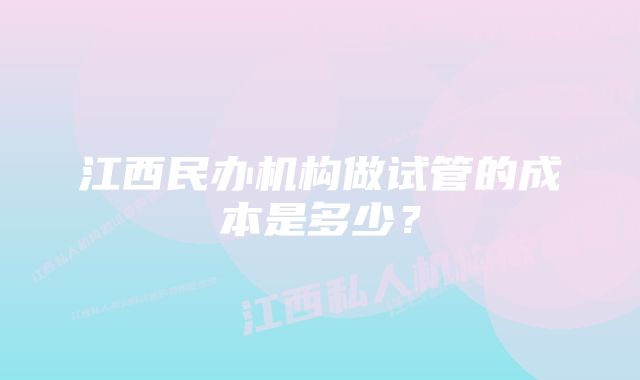 江西民办机构做试管的成本是多少？