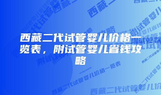 西藏二代试管婴儿价格一览表，附试管婴儿省钱攻略