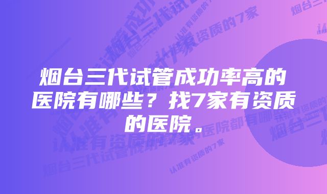 烟台三代试管成功率高的医院有哪些？找7家有资质的医院。